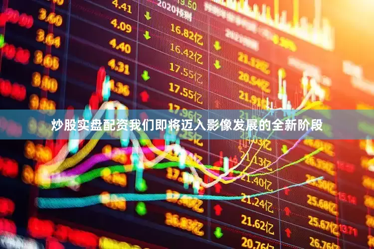 炒股实盘配资我们即将迈入影像发展的全新阶段