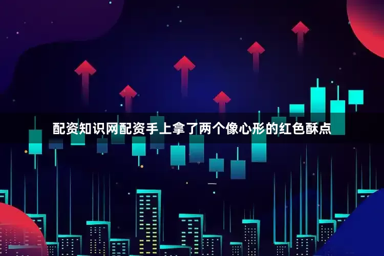 配资知识网配资手上拿了两个像心形的红色酥点