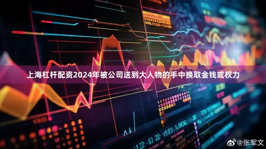 上海杠杆配资2024年被公司送到大人物的手中换取金钱或权力