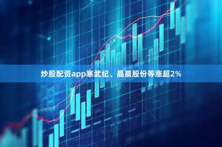 炒股配资app寒武纪、晶晨股份等涨超2%