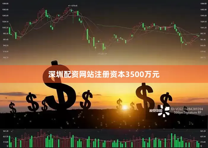 深圳配资网站注册资本3500万元