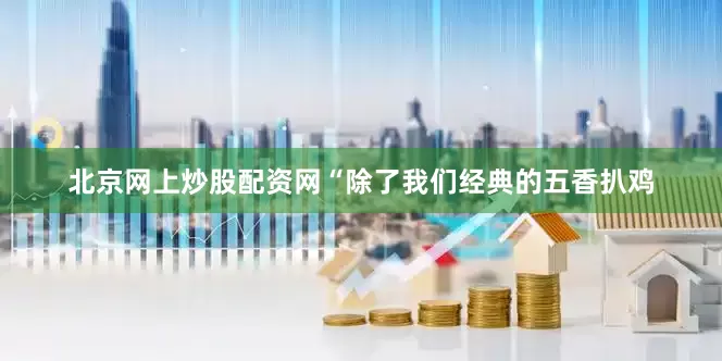 北京网上炒股配资网“除了我们经典的五香扒鸡