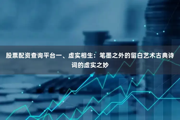 股票配资查询平台一、虚实相生：笔墨之外的留白艺术古典诗词的虚实之妙