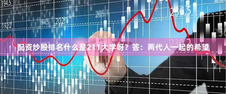 配资炒股排名什么是211大学呀？答：两代人一起的希望