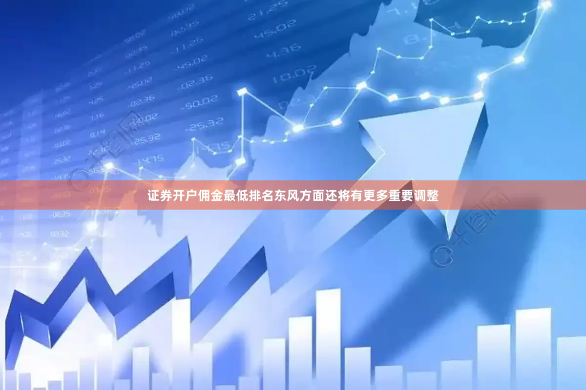 证券开户佣金最低排名东风方面还将有更多重要调整