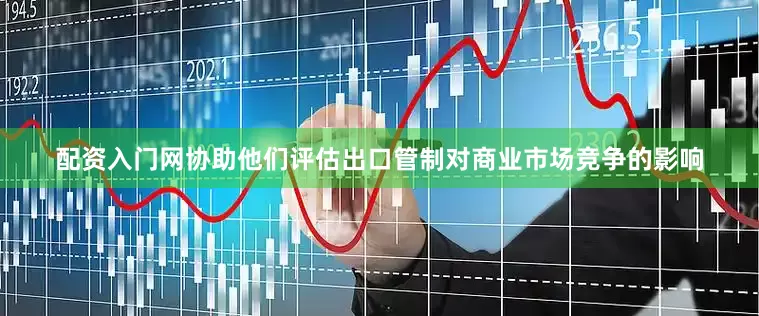 配资入门网协助他们评估出口管制对商业市场竞争的影响