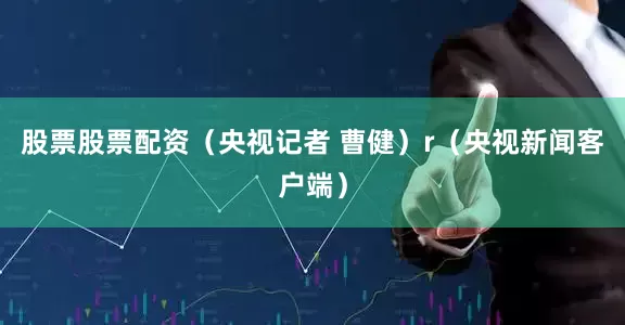 股票股票配资（央视记者 曹健）r（央视新闻客户端）