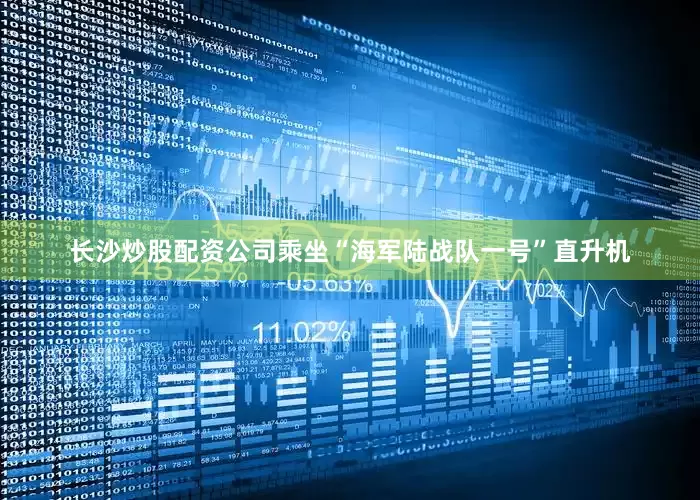 长沙炒股配资公司乘坐“海军陆战队一号”直升机