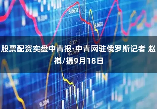 股票配资实盘中青报·中青网驻俄罗斯记者 赵祺/摄9月18日