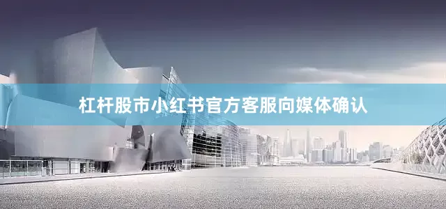 杠杆股市小红书官方客服向媒体确认