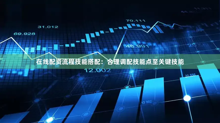 在线配资流程技能搭配：合理调配技能点至关键技能