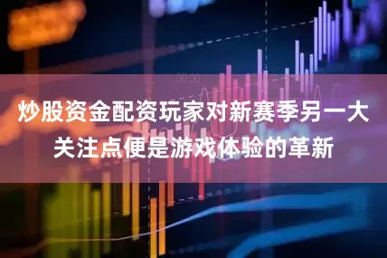 炒股资金配资玩家对新赛季另一大关注点便是游戏体验的革新