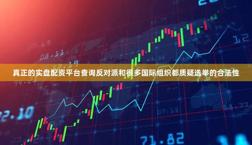 真正的实盘配资平台查询反对派和很多国际组织都质疑选举的合法性