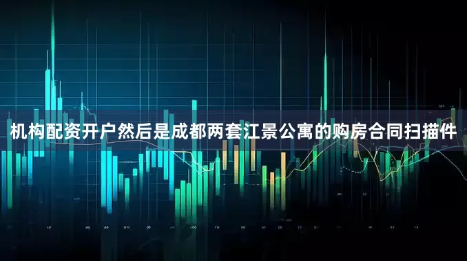 机构配资开户然后是成都两套江景公寓的购房合同扫描件