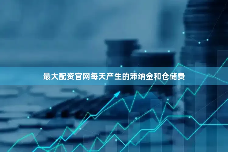最大配资官网每天产生的滞纳金和仓储费