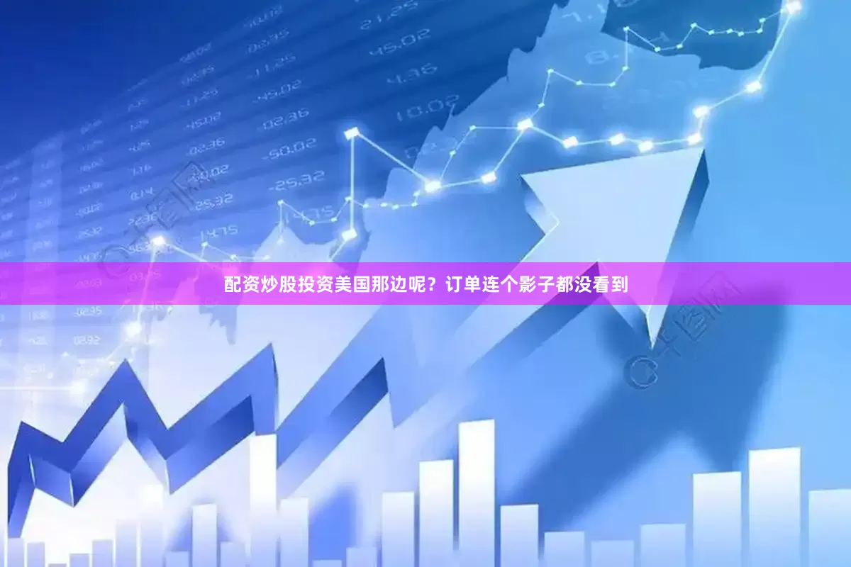 配资炒股投资美国那边呢？订单连个影子都没看到