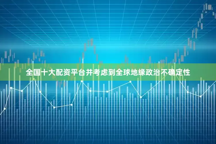 全国十大配资平台并考虑到全球地缘政治不确定性
