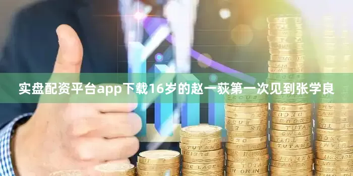 实盘配资平台app下载16岁的赵一荻第一次见到张学良