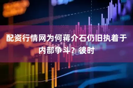 配资行情网为何蒋介石仍旧执着于内部争斗？彼时