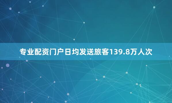 专业配资门户日均发送旅客139.8万人次