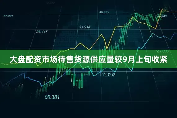 大盘配资市场待售货源供应量较9月上旬收紧