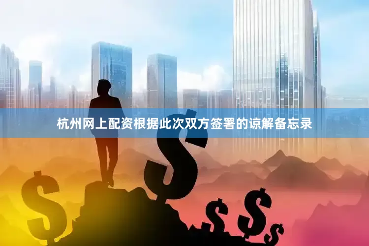 杭州网上配资根据此次双方签署的谅解备忘录