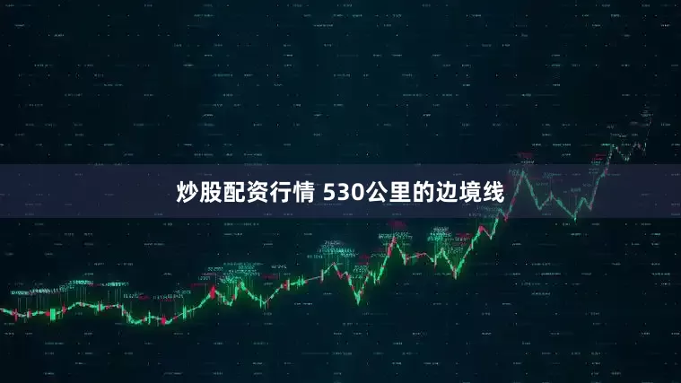 炒股配资行情 530公里的边境线