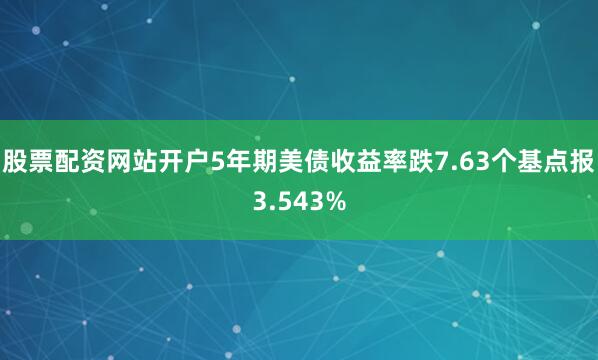 股票配资网站开户5年期美债收益率跌7.63个基点报3.543%