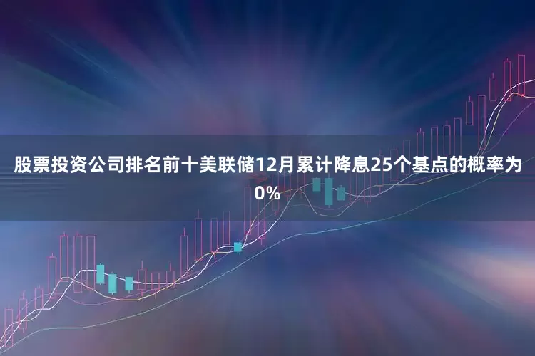 股票投资公司排名前十美联储12月累计降息25个基点的概率为0%