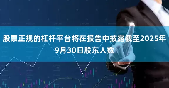 股票正规的杠杆平台将在报告中披露截至2025年9月30日股东人数