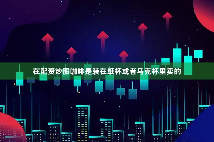 在配资炒股咖啡是装在纸杯或者马克杯里卖的