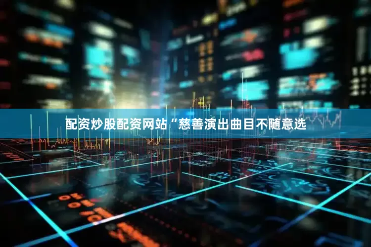 配资炒股配资网站“慈善演出曲目不随意选