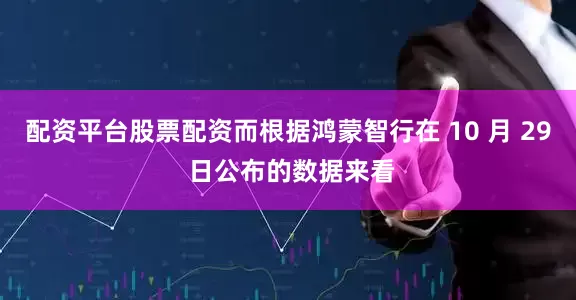 配资平台股票配资而根据鸿蒙智行在 10 月 29 日公布的数据来看