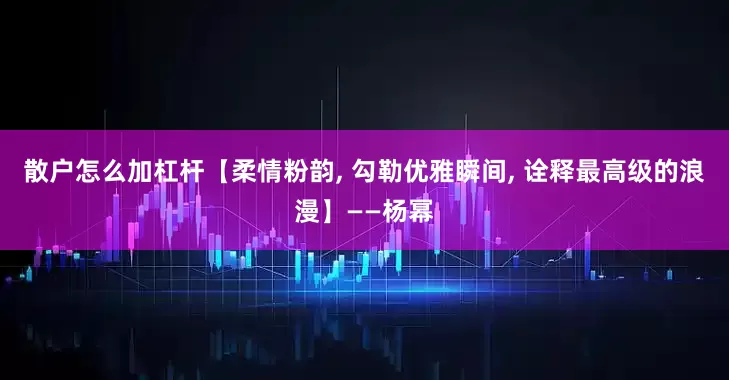散户怎么加杠杆【柔情粉韵, 勾勒优雅瞬间, 诠释最高级的浪漫】——杨幂