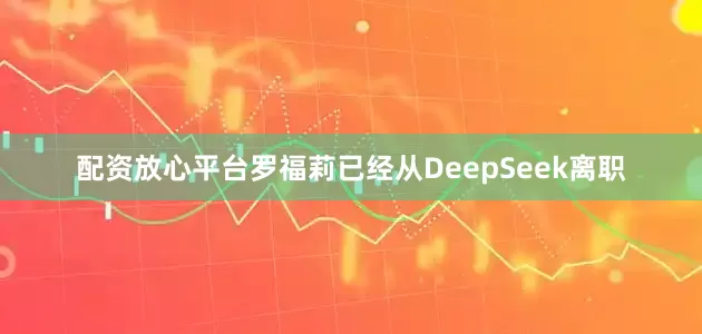 配资放心平台罗福莉已经从DeepSeek离职