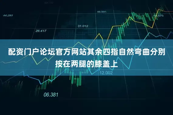 配资门户论坛官方网站其余四指自然弯曲分别按在两腿的膝盖上