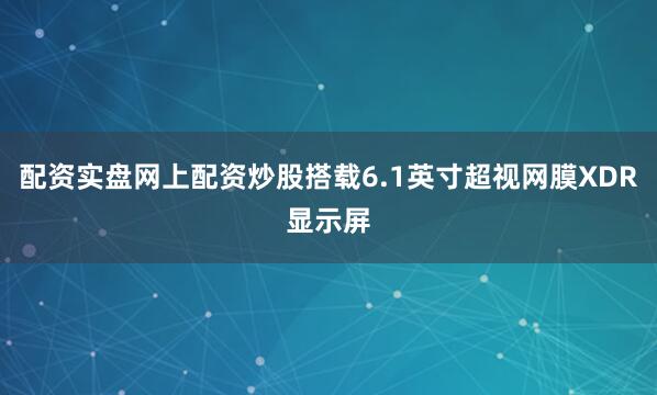 配资实盘网上配资炒股搭载6.1英寸超视网膜XDR显示屏