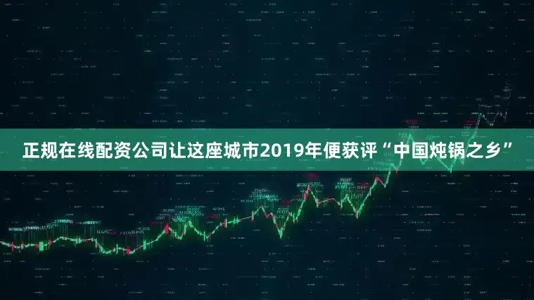 正规在线配资公司让这座城市2019年便获评“中国炖锅之乡”