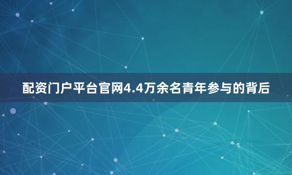 配资门户平台官网4.4万余名青年参与的背后