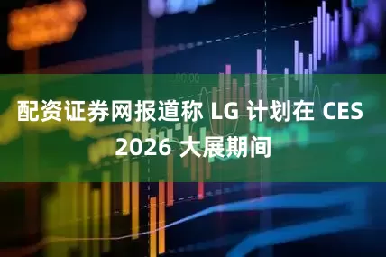 配资证券网报道称 LG 计划在 CES 2026 大展期间