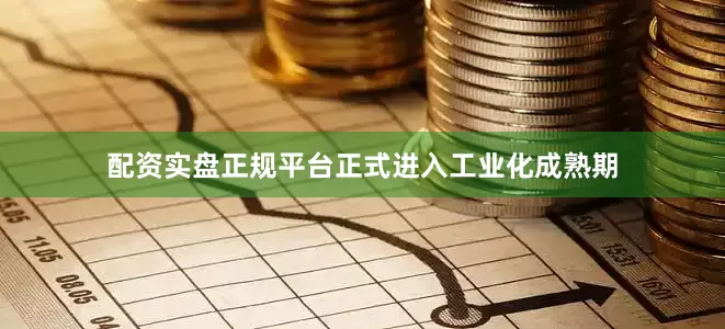 配资实盘正规平台正式进入工业化成熟期