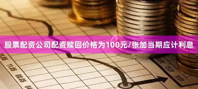 股票配资公司配资赎回价格为100元/张加当期应计利息