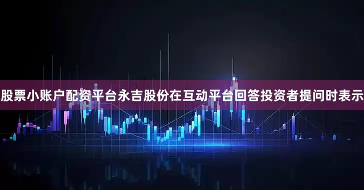 股票小账户配资平台永吉股份在互动平台回答投资者提问时表示
