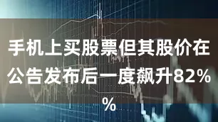 手机上买股票但其股价在公告发布后一度飙升82%