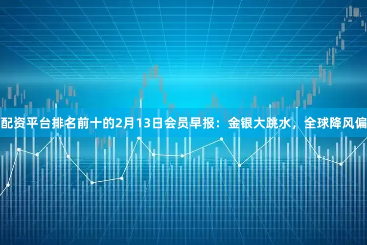 配资平台排名前十的2月13日会员早报：金银大跳水，全球降风偏