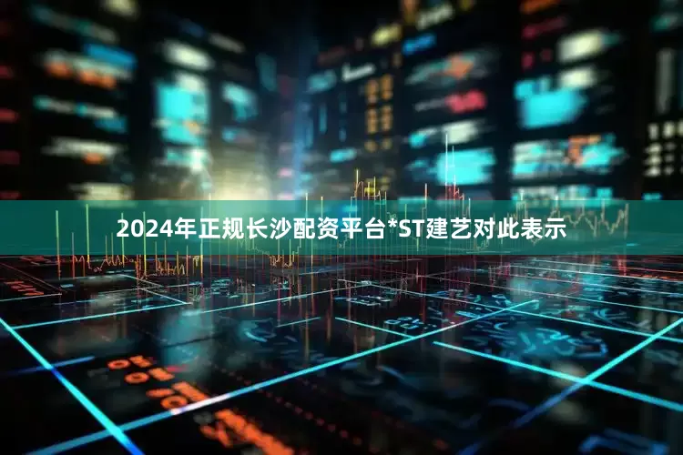2024年正规长沙配资平台　　*ST建艺对此表示