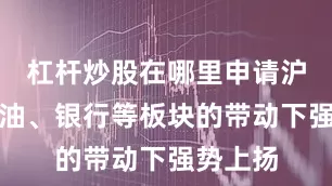 杠杆炒股在哪里申请沪指在石油、银行等板块的带动下强势上扬
