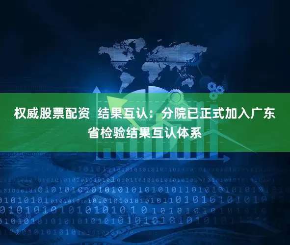 权威股票配资  结果互认：分院已正式加入广东省检验结果互认体系