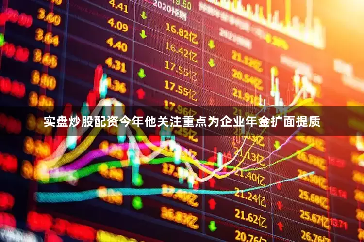 实盘炒股配资今年他关注重点为企业年金扩面提质