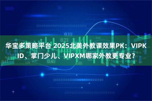 华宝多策略平台 2025北美外教课效果PK：VIPKID、掌门少儿、VIPXM哪家外教更专业？